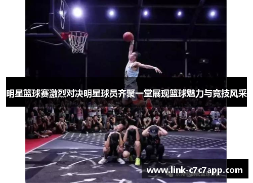 明星篮球赛激烈对决明星球员齐聚一堂展现篮球魅力与竞技风采