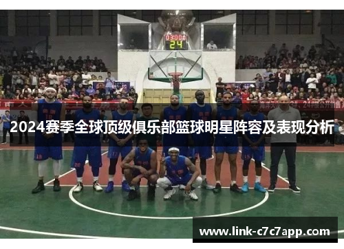 2024赛季全球顶级俱乐部篮球明星阵容及表现分析
