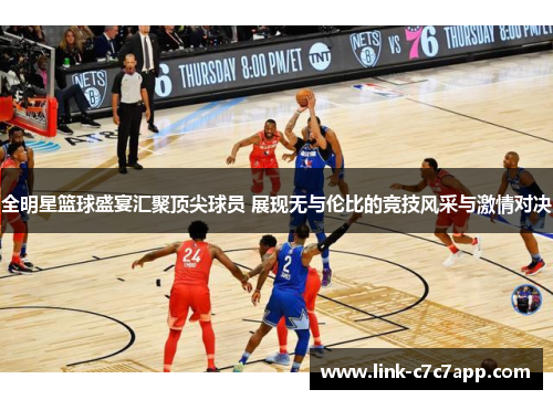 全明星篮球盛宴汇聚顶尖球员 展现无与伦比的竞技风采与激情对决