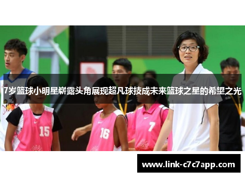 7岁篮球小明星崭露头角展现超凡球技成未来篮球之星的希望之光