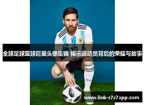 全球足球篮球巨星头像集锦 揭示运动员背后的荣耀与故事