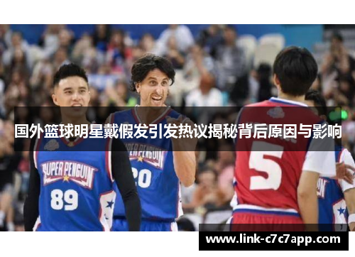 国外篮球明星戴假发引发热议揭秘背后原因与影响