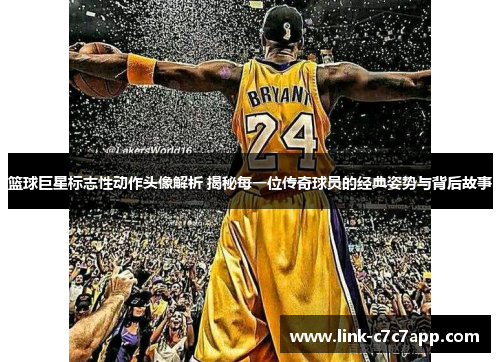 篮球巨星标志性动作头像解析 揭秘每一位传奇球员的经典姿势与背后故事
