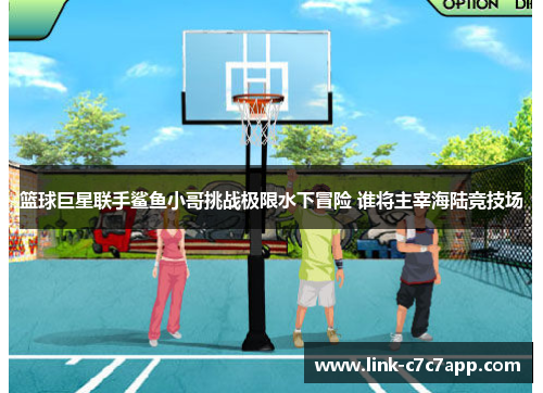 篮球巨星联手鲨鱼小哥挑战极限水下冒险 谁将主宰海陆竞技场