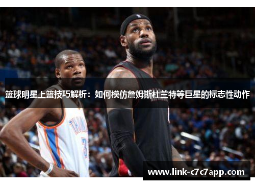 篮球明星上篮技巧解析：如何模仿詹姆斯杜兰特等巨星的标志性动作