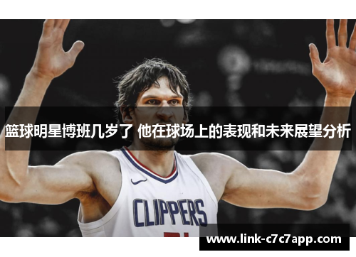 篮球明星博班几岁了 他在球场上的表现和未来展望分析
