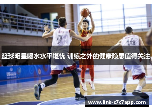 篮球明星喝水水平堪忧 训练之外的健康隐患值得关注