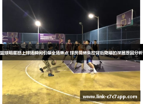 篮球明星怒上球场瞬间引爆全场焦点 球员情绪失控背后隐藏的深层原因分析