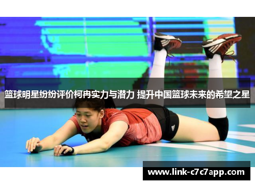 篮球明星纷纷评价柯冉实力与潜力 提升中国篮球未来的希望之星