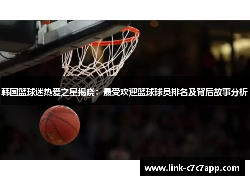 韩国篮球迷热爱之星揭晓：最受欢迎篮球球员排名及背后故事分析
