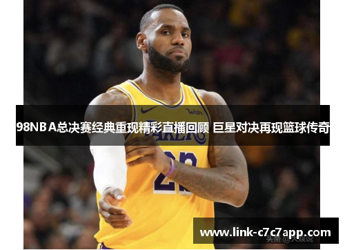 98NBA总决赛经典重现精彩直播回顾 巨星对决再现篮球传奇