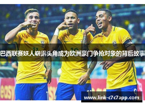 巴西联赛妖人崭露头角成为欧洲豪门争抢对象的背后故事