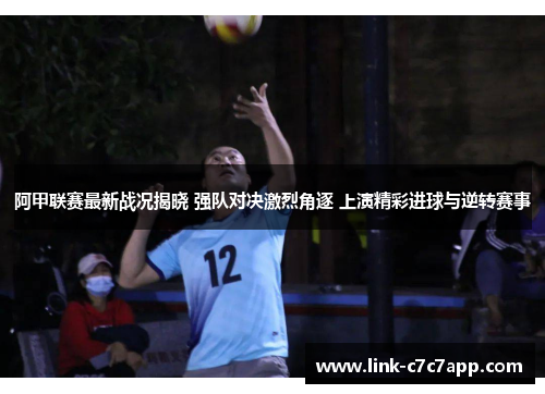 阿甲联赛最新战况揭晓 强队对决激烈角逐 上演精彩进球与逆转赛事
