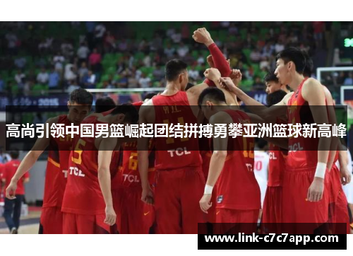高尚引领中国男篮崛起团结拼搏勇攀亚洲篮球新高峰